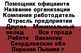 Помощник официанта › Название организации ­ Компания-работодатель › Отрасль предприятия ­ Другое › Минимальный оклад ­ 1 - Все города Работа » Вакансии   . Свердловская обл.,Верхняя Пышма г.